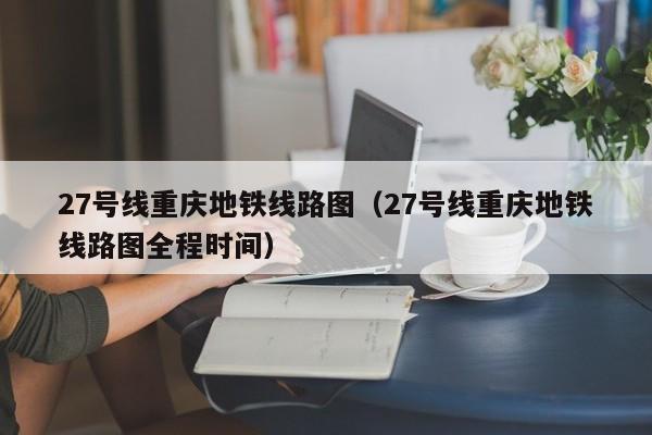 27号线重庆地铁线路图（27号线重庆地铁线路图全程时间）