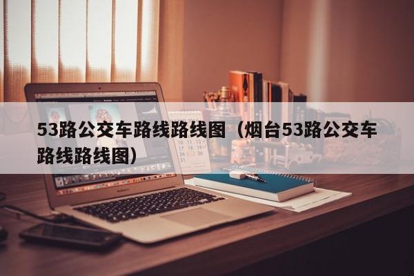 53路公交车路线路线图（烟台53路公交车路线路线图）