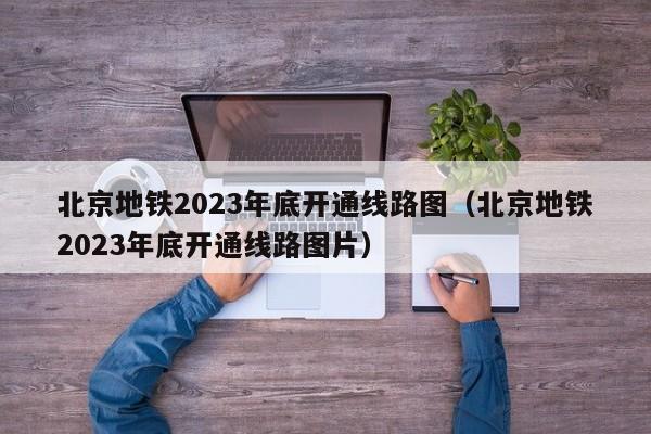 北京地铁2023年底开通线路图（北京地铁2023年底开通线路图片）