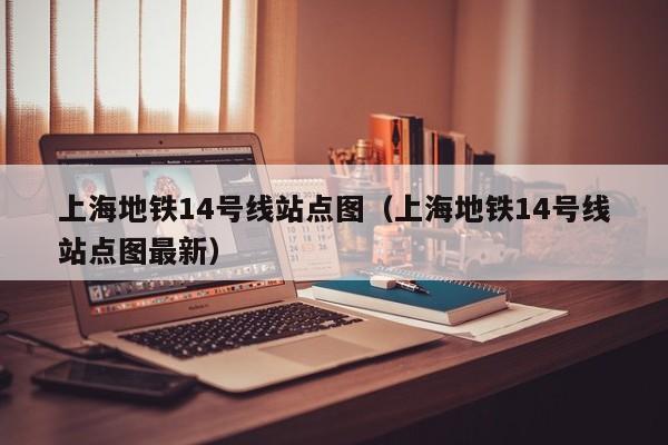 上海地铁14号线站点图（上海地铁14号线站点图最新）