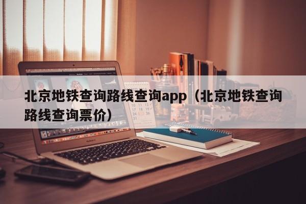 北京地铁查询路线查询app（北京地铁查询路线查询票价）