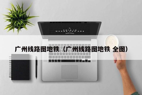 广州线路图地铁（广州线路图地铁 全图）