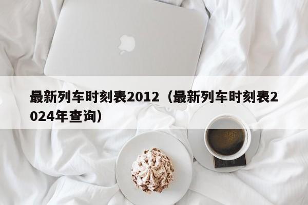 最新列车时刻表2012（最新列车时刻表2024年查询）