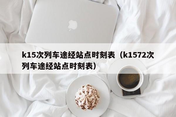 k15次列车途经站点时刻表（k1572次列车途经站点时刻表）