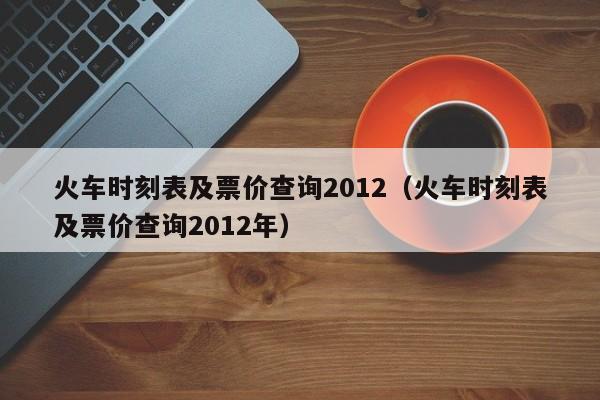 火车时刻表及票价查询2012（火车时刻表及票价查询2012年）