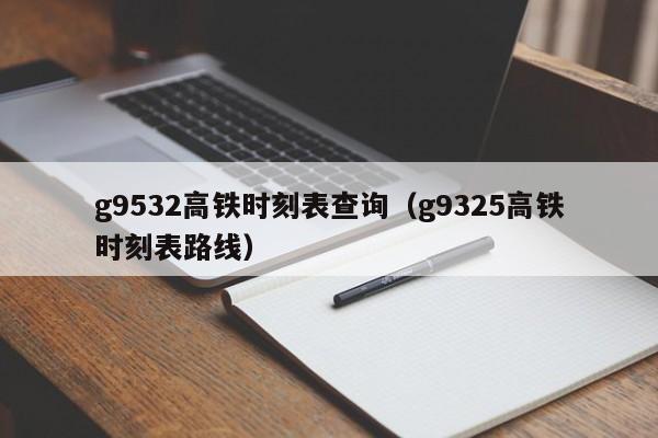 g9532高铁时刻表查询（g9325高铁时刻表路线）