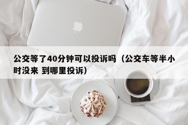 公交等了40分钟可以投诉吗（公交车等半小时没来 到哪里投诉）