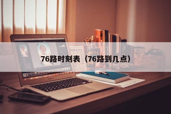 76路时刻表（76路到几点）