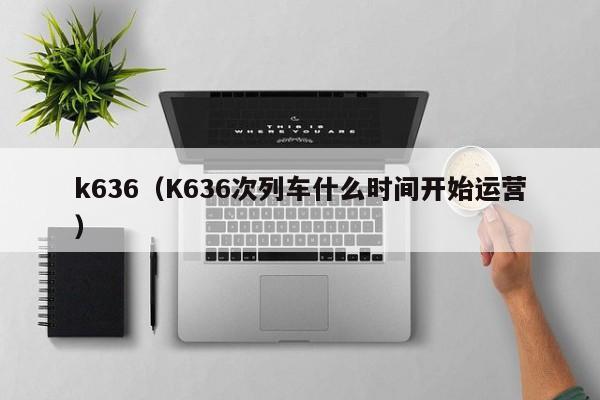 k636（K636次列车什么时间开始运营）