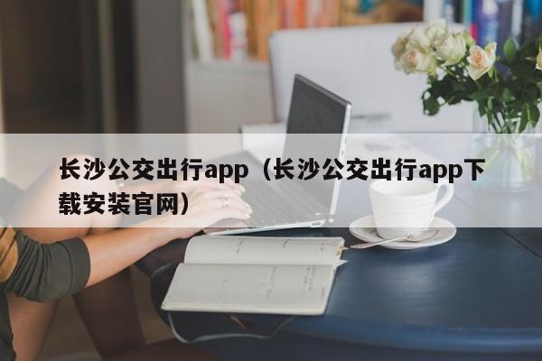 长沙公交出行app（长沙公交出行app下载安装官网）