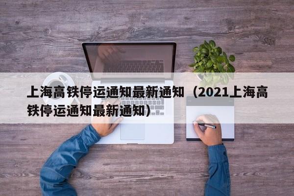 上海高铁停运通知最新通知（2021上海高铁停运通知最新通知）