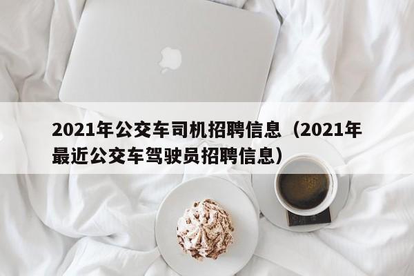 2021年公交车司机招聘信息（2021年最近公交车驾驶员招聘信息）