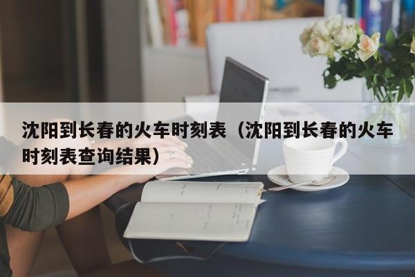 沈阳到长春的火车时刻表（沈阳到长春的火车时刻表查询结果）