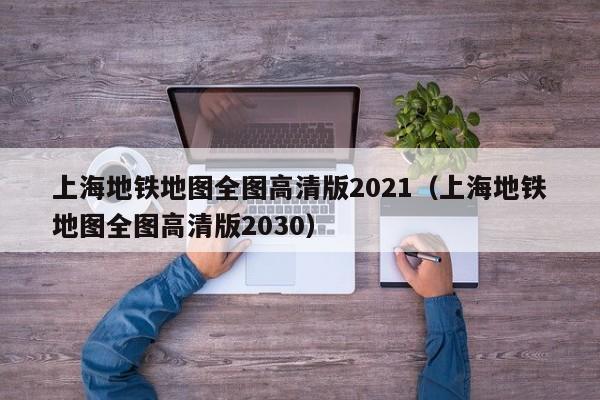 上海地铁地图全图高清版2021（上海地铁地图全图高清版2030）