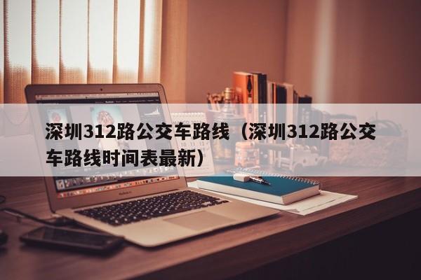 深圳312路公交车路线（深圳312路公交车路线时间表最新）