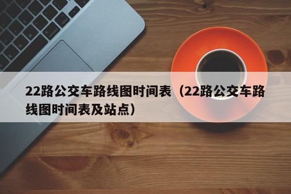 22路公交车路线图时间表（22路公交车路线图时间表及站点）