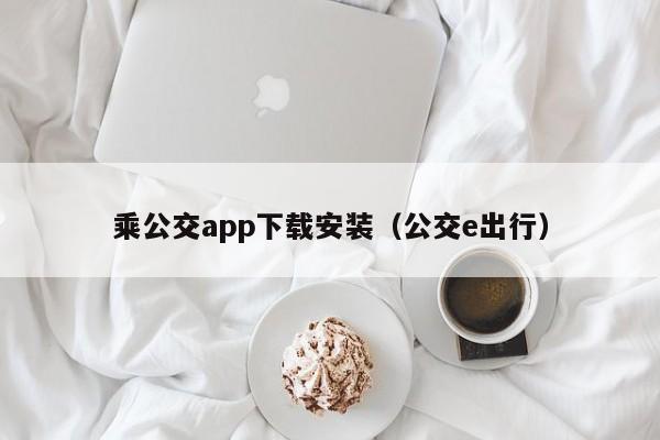 乘公交app下载安装（公交e出行）