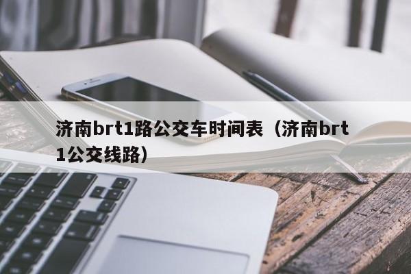 济南brt1路公交车时间表（济南brt 1公交线路）