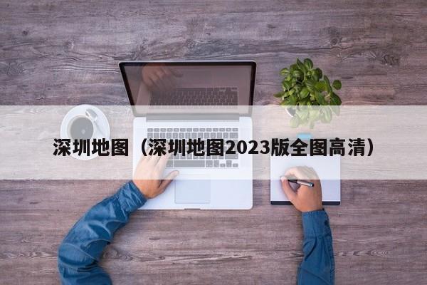 深圳地图（深圳地图2023版全图高清）