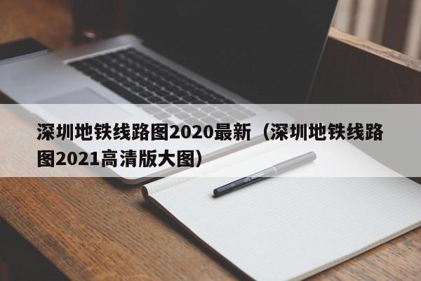 深圳地铁线路图2020最新（深圳地铁线路图2021高清版大图）