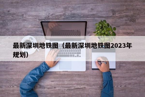 最新深圳地铁图（最新深圳地铁图2023年规划）