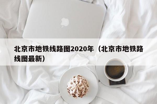 北京市地铁线路图2020年（北京市地铁路线图最新）